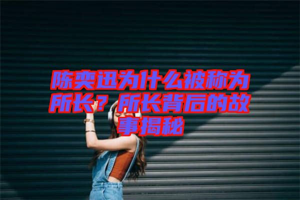 陳奕迅為什么被稱為所長(zhǎng)？所長(zhǎng)背后的故事揭秘