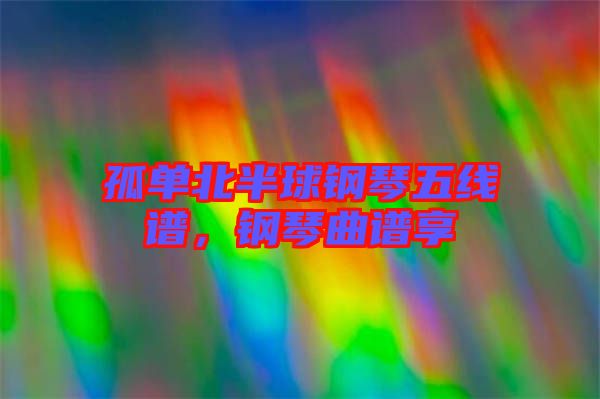 孤單北半球鋼琴五線譜，鋼琴曲譜享