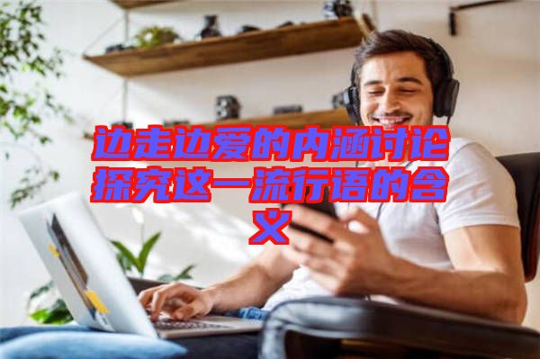 邊走邊愛的內(nèi)涵討論探究這一流行語(yǔ)的含義