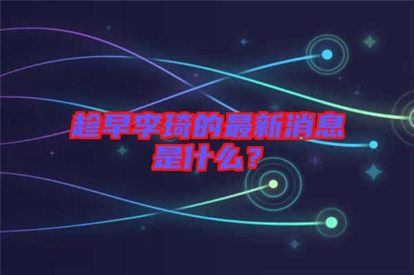 趁早李琦的最新消息是什么？