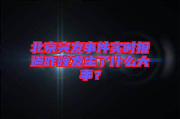 北京突發(fā)事件實時報道昨晚發(fā)生了什么大事？