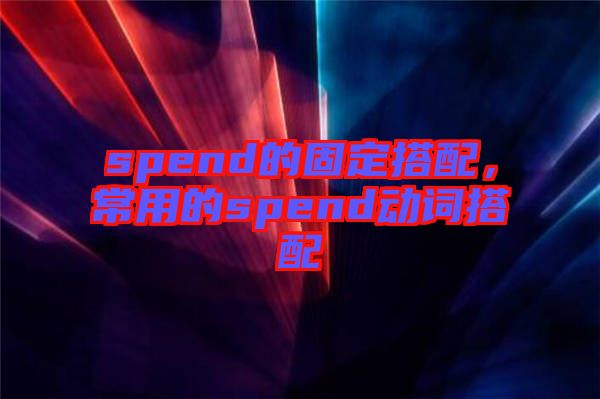 spend的固定搭配，常用的spend動(dòng)詞搭配