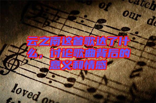 云之南這首歌達(dá)了什么，討論歌曲背后的意義和情感