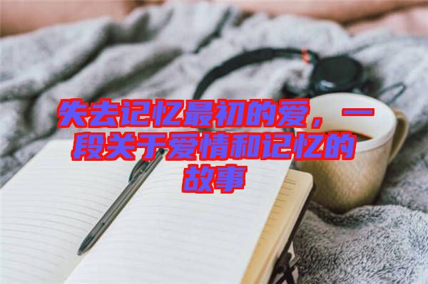 失去記憶最初的愛(ài)，一段關(guān)于愛(ài)情和記憶的故事