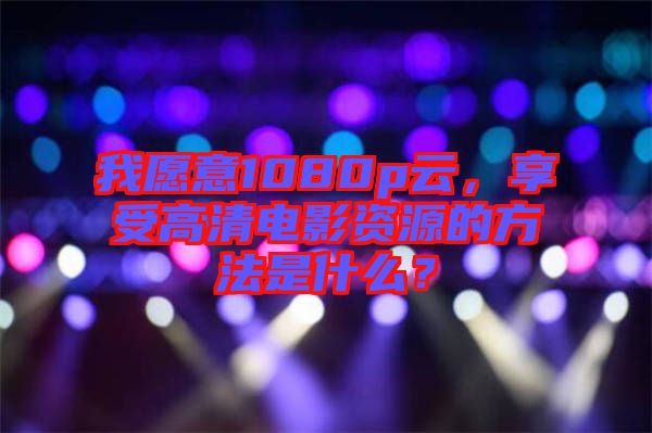 我愿意1080p云，享受高清電影資源的方法是什么？