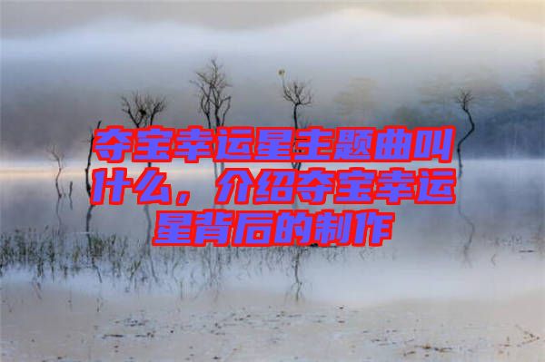 奪寶幸運(yùn)星主題曲叫什么，介紹奪寶幸運(yùn)星背后的制作