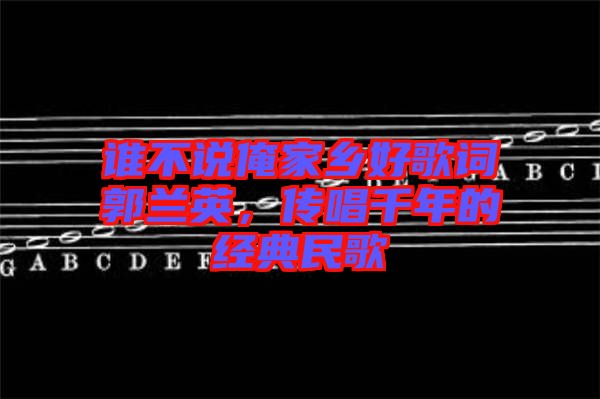 誰(shuí)不說(shuō)俺家鄉(xiāng)好歌詞郭蘭英，傳唱千年的經(jīng)典民歌