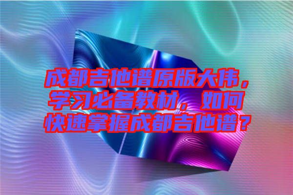 成都吉他譜原版大偉，學習必備教材，如何快速掌握成都吉他譜？