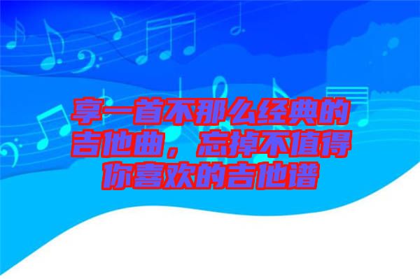 享一首不那么經(jīng)典的吉他曲，忘掉不值得你喜歡的吉他譜