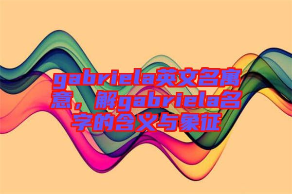 gabriela英文名寓意，解gabriela名字的含義與象征