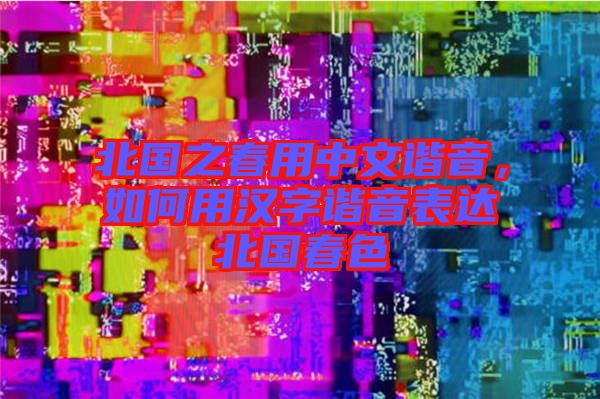 北國之春用中文諧音，如何用漢字諧音表達(dá)北國春色