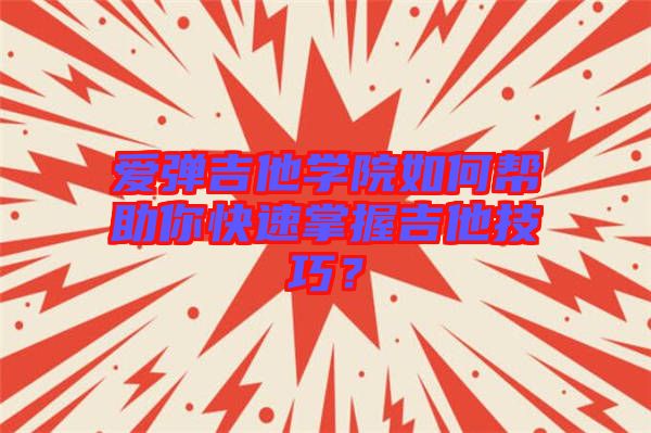 愛彈吉他學(xué)院如何幫助你快速掌握吉他技巧？