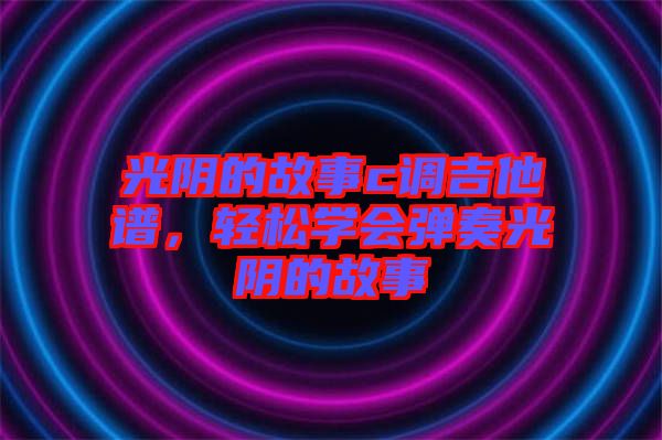 光陰的故事c調(diào)吉他譜，輕松學(xué)會(huì)彈奏光陰的故事