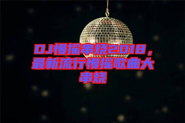 DJ慢搖串燒2018，最新流行慢搖歌曲大串燒