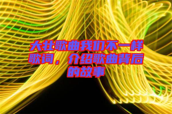 大壯歌曲我們不一樣歌詞，介紹歌曲背后的故事