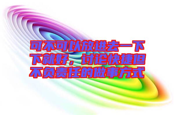 可不可以放進(jìn)去一下下就好，討論快捷但不負(fù)責(zé)任的做事方式