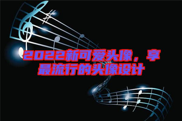 2022新可愛頭像，享最流行的頭像設(shè)計(jì)