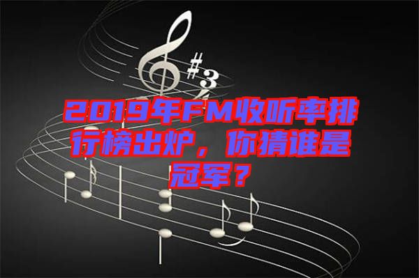 2019年FM收聽率排行榜出爐，你猜誰是冠軍？