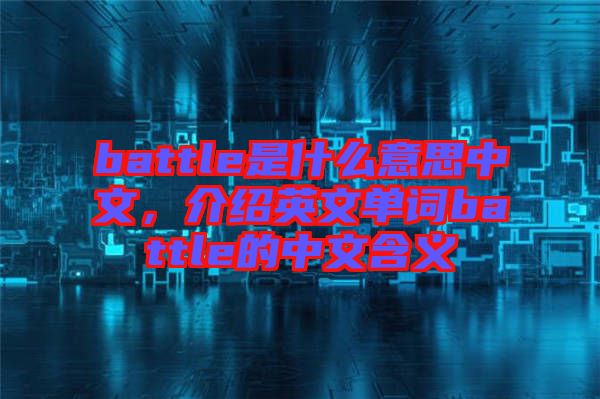 battle是什么意思中文，介紹英文單詞battle的中文含義