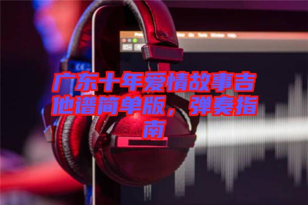 廣東十年愛情故事吉他譜簡(jiǎn)單版，彈奏指南