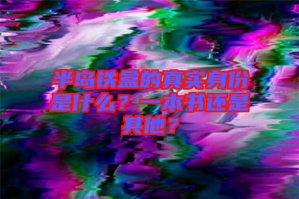 半島鐵盒的真實身份是什么？一本書還是其他？