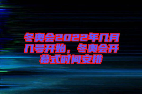 冬奧會(huì)2022年幾月幾號開始，冬奧會(huì)開幕式時(shí)間安排