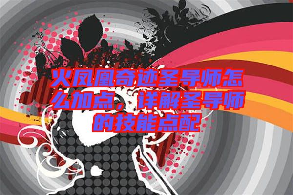 火鳳凰奇跡圣導(dǎo)師怎么加點(diǎn)，詳解圣導(dǎo)師的技能點(diǎn)配