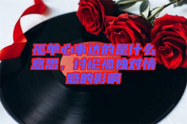 孤單心事達(dá)的是什么意思，討論孤獨(dú)對(duì)情感的影響