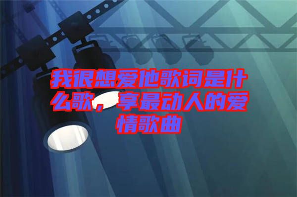 我很想愛他歌詞是什么歌，享最動人的愛情歌曲