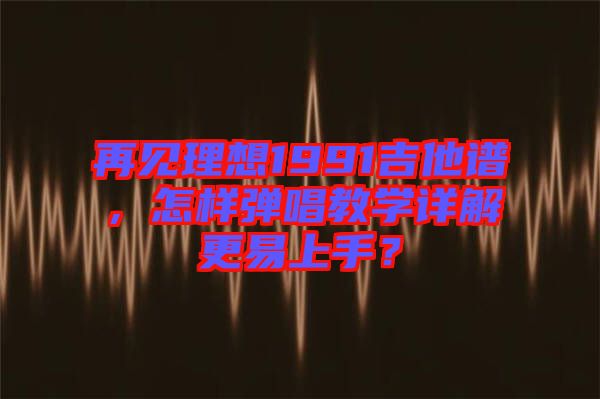 再見理想1991吉他譜，怎樣彈唱教學(xué)詳解更易上手？