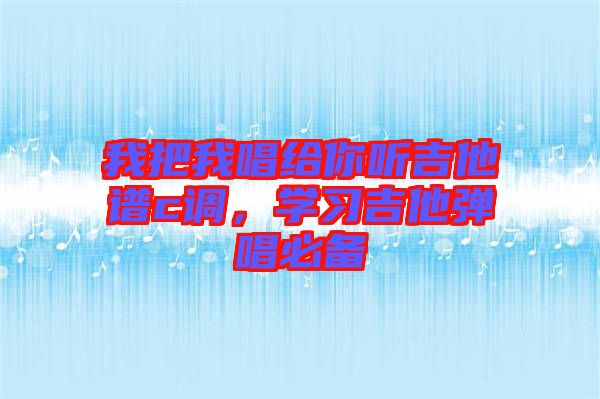 我把我唱給你聽吉他譜c調(diào)，學(xué)習(xí)吉他彈唱必備