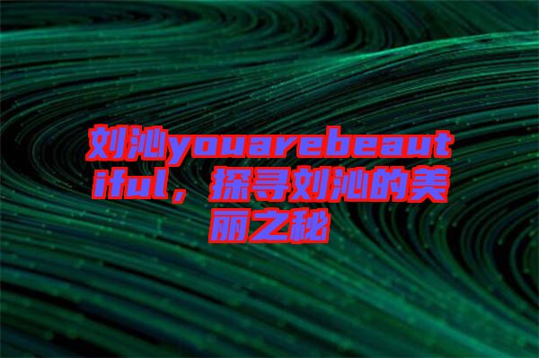 劉沁youarebeautiful，探尋劉沁的美麗之秘