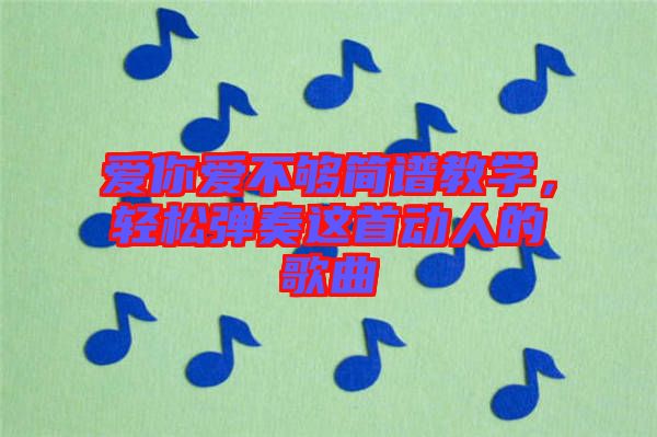 愛你愛不夠簡(jiǎn)譜教學(xué)，輕松彈奏這首動(dòng)人的歌曲