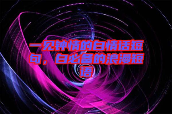 一見鐘情的白情話短句，白必備的浪漫短語