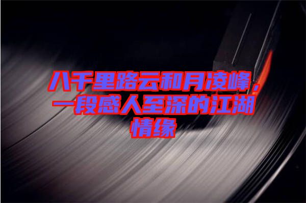 八千里路云和月凌峰，一段感人至深的江湖情緣