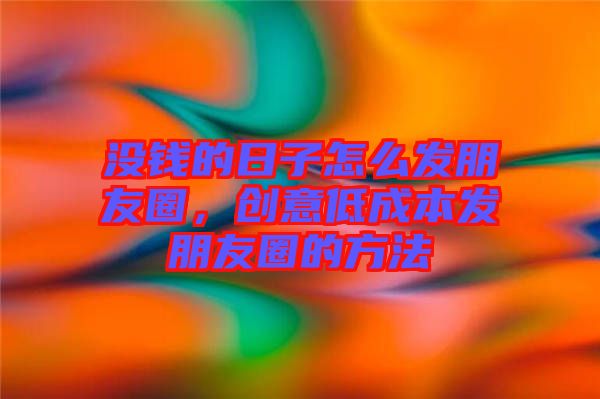 沒錢的日子怎么發(fā)朋友圈，創(chuàng)意低成本發(fā)朋友圈的方法