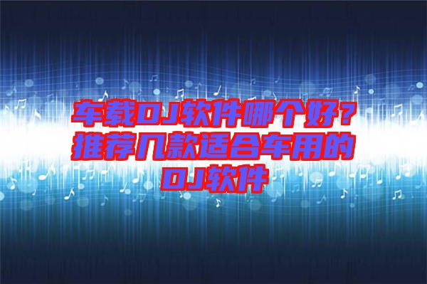 車載DJ軟件哪個(gè)好？推薦幾款適合車用的DJ軟件