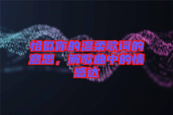 恰似你的溫柔歌詞的意思，解歌曲中的情感達