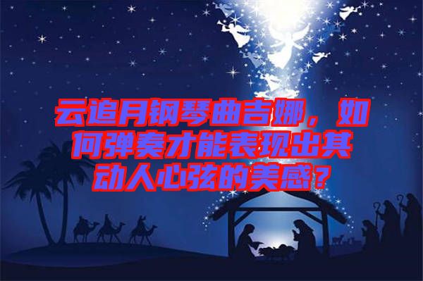 云追月鋼琴曲吉娜，如何彈奏才能表現(xiàn)出其動人心弦的美感？