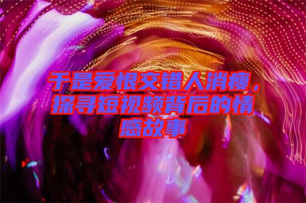 于是愛恨交錯(cuò)人消瘦，探尋短視頻背后的情感故事