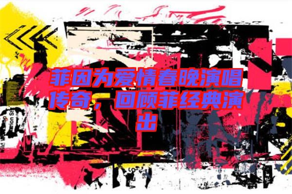 菲因?yàn)閻?ài)情春晚演唱傳奇，回顧菲經(jīng)典演出