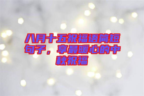 八月十五祝福語簡短句子，享最暖心的中秋祝福