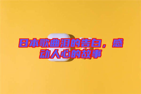 日本歌曲淚的告白，感動(dòng)人心的故事