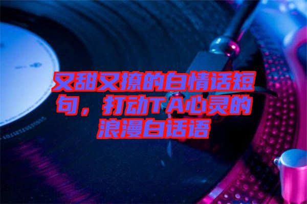 又甜又撩的白情話短句，打動TA心靈的浪漫白話語