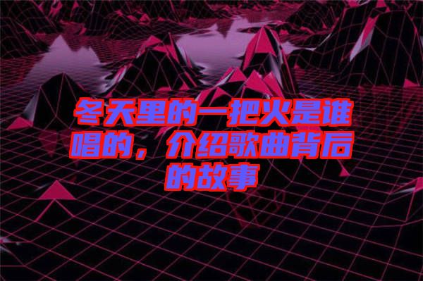 冬天里的一把火是誰唱的，介紹歌曲背后的故事