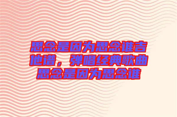 思念是因?yàn)樗寄钫l(shuí)吉他譜，彈唱經(jīng)典歌曲思念是因?yàn)樗寄钫l(shuí)