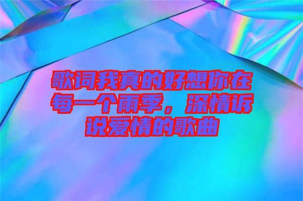 歌詞我真的好想你在每一個(gè)雨季，深情訴說(shuō)愛(ài)情的歌曲