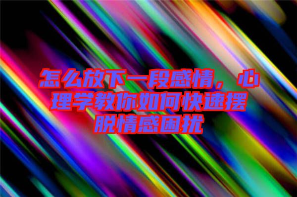 怎么放下一段感情，心理學(xué)教你如何快速擺脫情感困擾