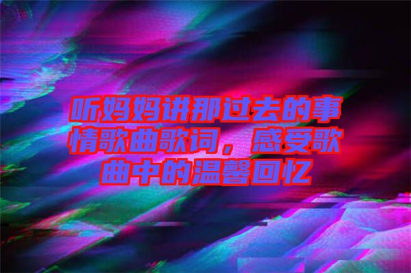 聽(tīng)媽媽講那過(guò)去的事情歌曲歌詞，感受歌曲中的溫馨回憶