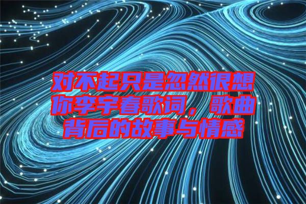 對不起只是忽然很想你李宇春歌詞，歌曲背后的故事與情感